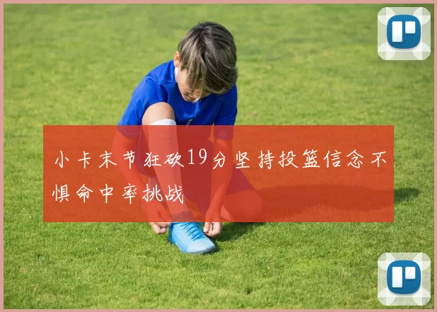 小卡末节狂砍19分坚持投篮信念不惧命中率挑战