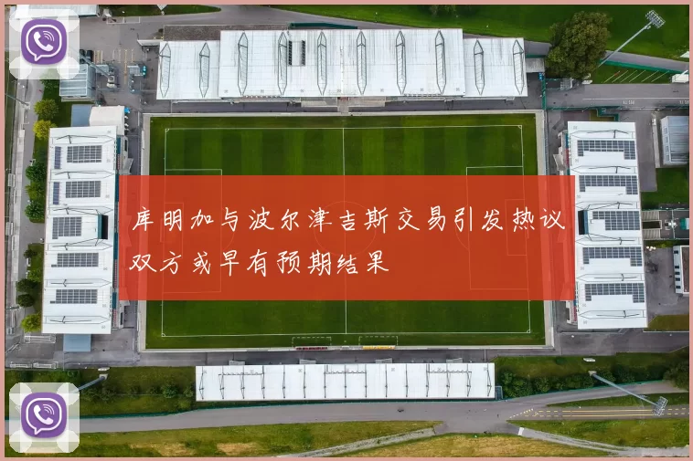 库明加与波尔津吉斯交易引发热议双方或早有预期结果