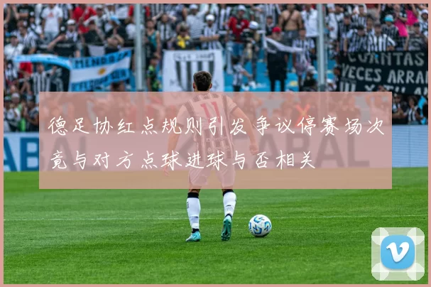 德足协红点规则引发争议停赛场次竟与对方点球进球与否相关
