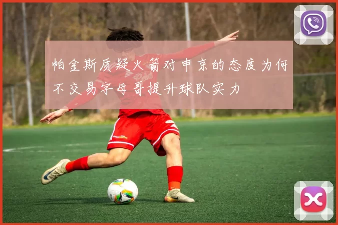 帕金斯质疑火箭对申京的态度为何不交易字母哥提升球队实力