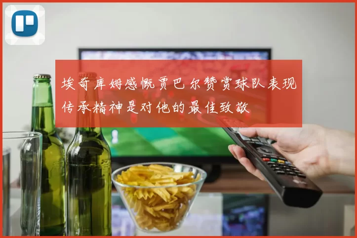 埃奇库姆感慨贾巴尔赞赏球队表现传承精神是对他的最佳致敬