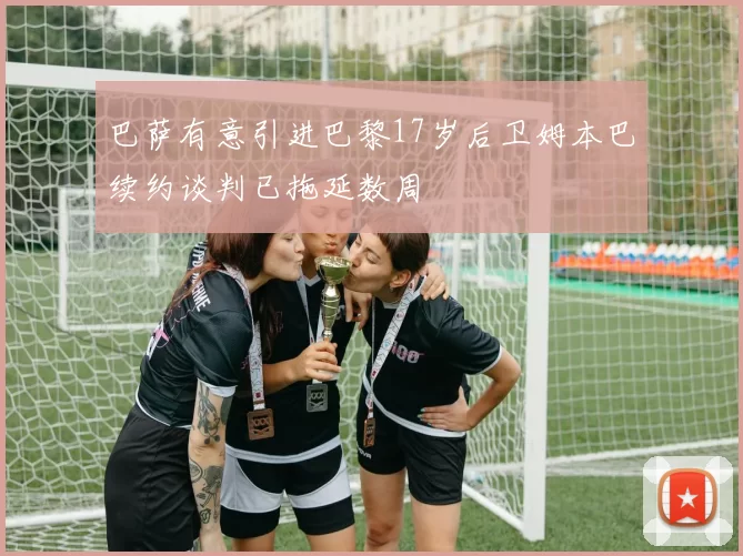 巴萨有意引进巴黎17岁后卫姆本巴续约谈判已拖延数周