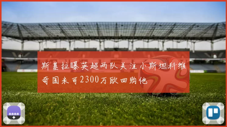 斯基拉曝英超两队关注小斯坦科维奇国米可2300万欧回购他