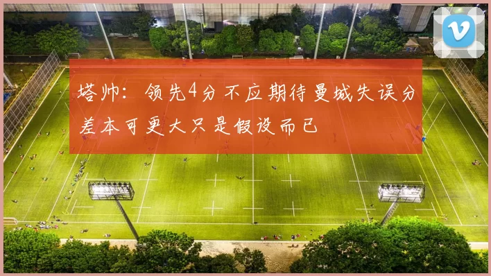 塔帅：领先4分不应期待曼城失误分差本可更大只是假设而已
