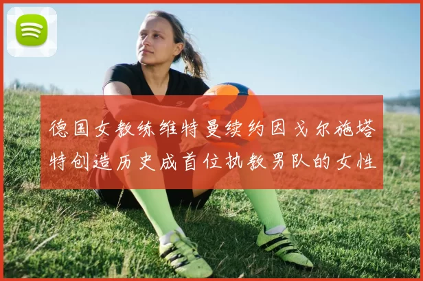 德国女教练维特曼续约因戈尔施塔特创造历史成首位执教男队的女性教练