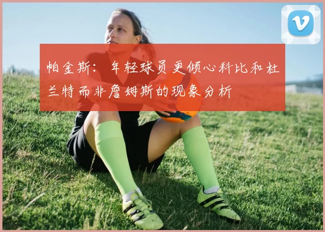 帕金斯：年轻球员更倾心科比和杜兰特而非詹姆斯的现象分析