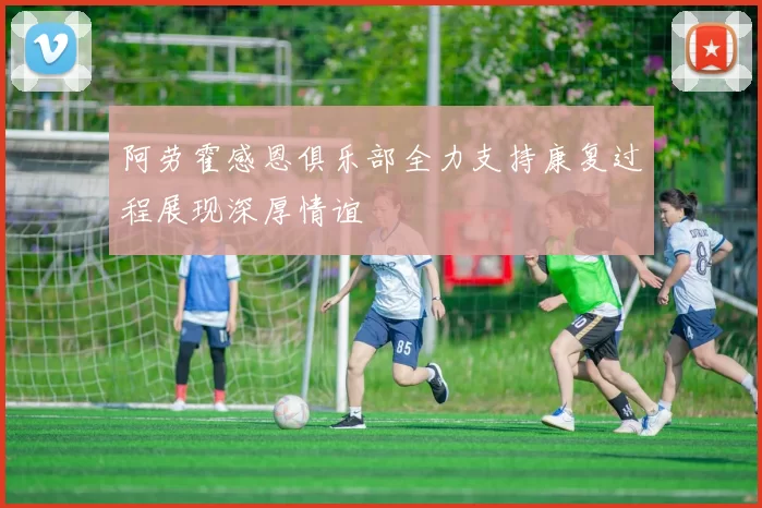 阿劳霍感恩俱乐部全力支持康复过程展现深厚情谊