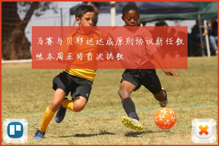 马赛与贝耶达达成原则协议新任教练本周五将首次执教