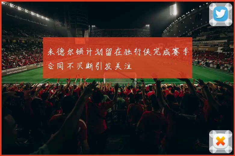 米德尔顿计划留在独行侠完成赛季合同不买断引发关注