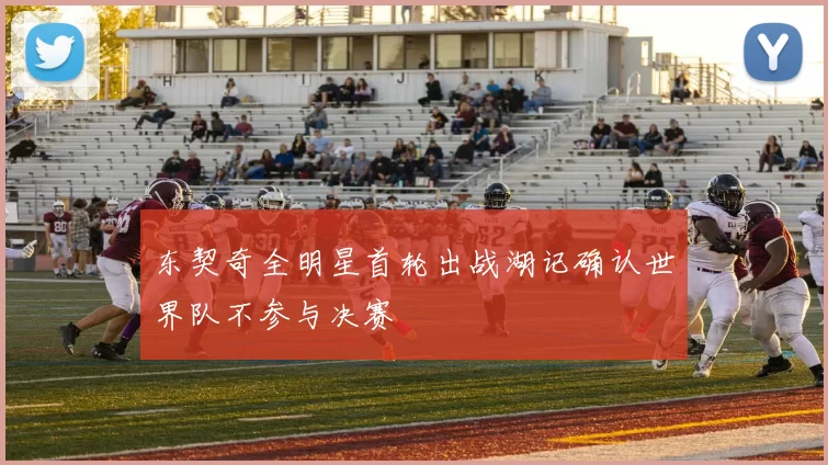 东契奇全明星首轮出战湖记确认世界队不参与决赛