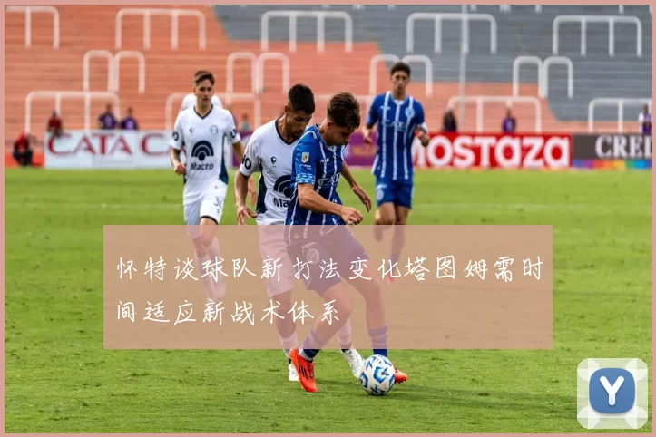 怀特谈球队新打法变化塔图姆需时间适应新战术体系