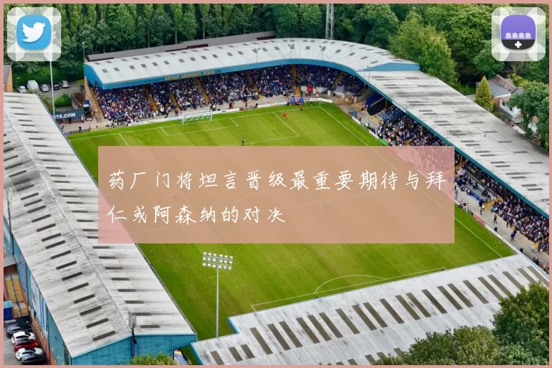 药厂门将坦言晋级最重要期待与拜仁或阿森纳的对决