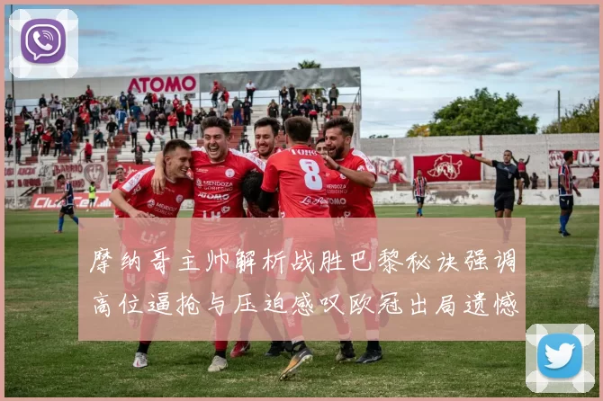 摩纳哥主帅解析战胜巴黎秘诀强调高位逼抢与压迫感叹欧冠出局遗憾