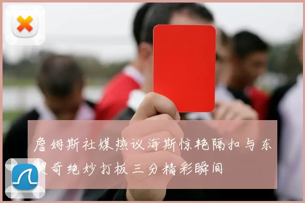 詹姆斯社媒热议海斯惊艳隔扣与东契奇绝妙打板三分精彩瞬间