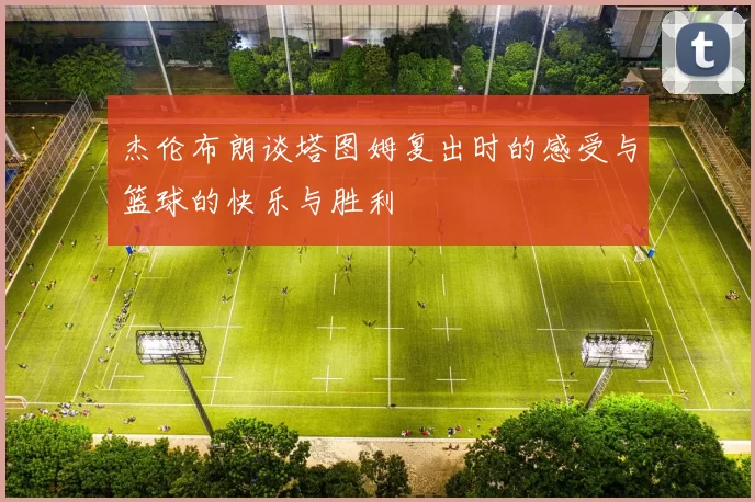杰伦布朗谈塔图姆复出时的感受与篮球的快乐与胜利