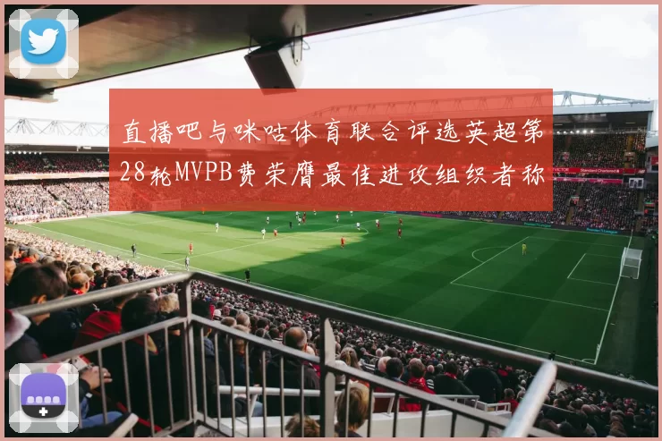 直播吧与咪咕体育联合评选英超第28轮MVPB费荣膺最佳进攻组织者称号