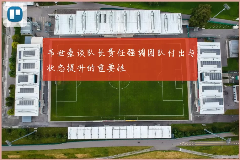韦世豪谈队长责任强调团队付出与状态提升的重要性