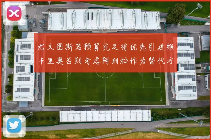 尤文图斯若预算充足将优先引进维卡里奥否则考虑阿利松作为替代方案
