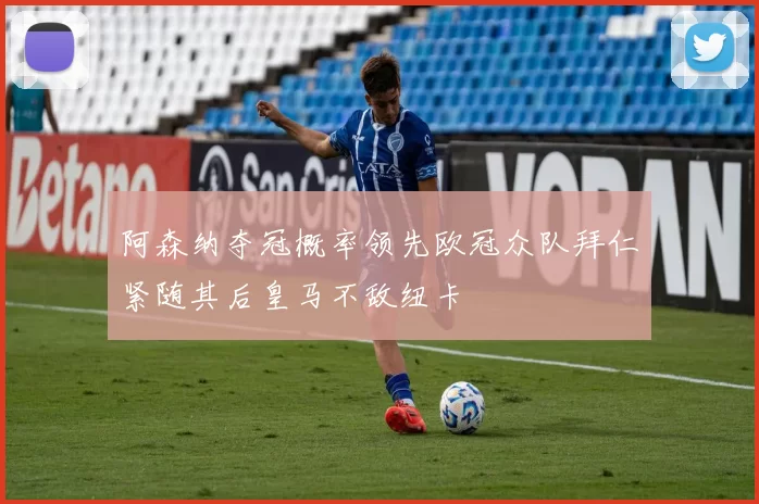 阿森纳夺冠概率领先欧冠众队拜仁紧随其后皇马不敌纽卡