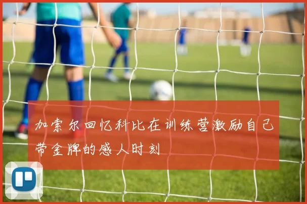 加索尔回忆科比在训练营激励自己带金牌的感人时刻