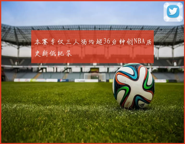 本赛季仅三人场均超36分钟创NBA历史新低纪录