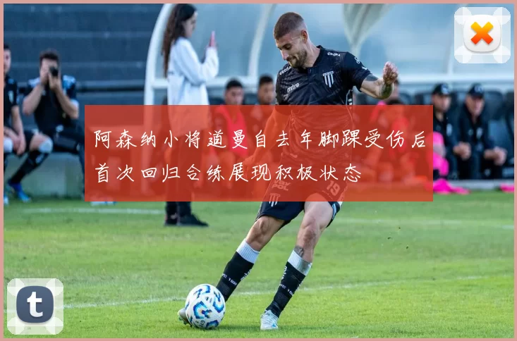阿森纳小将道曼自去年脚踝受伤后首次回归合练展现积极状态